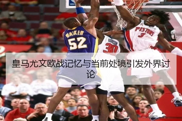皇马尤文欧战记忆与当前处境引发外界讨论
